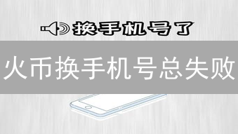 火币换手机号总失败？这样做，安全无忧！