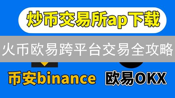 火币欧易跨平台交易全攻略：你不知道的套利秘籍？