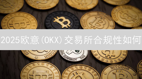2025欧意(OKX)交易所合规性如何？最新全球法律风险评估与应对策略详解！