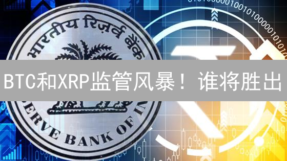 BTC和XRP监管风暴！谁将胜出？未来走向何方？