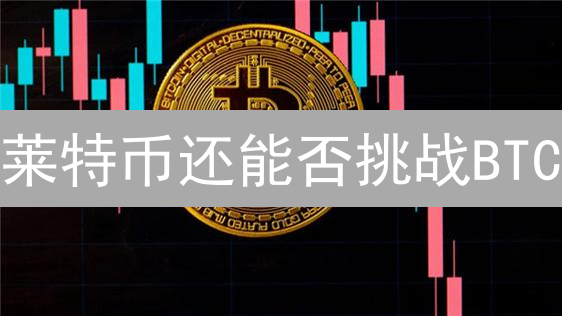莱特币还能否挑战BTC？速度、算法与技术创新深度解析！