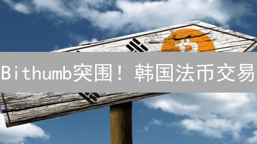 Bithumb突围！韩国法币交易：抓住加密货币最后的机遇？