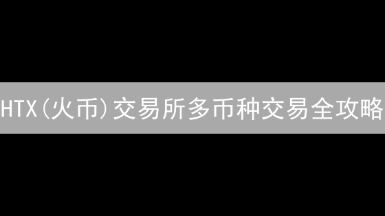 HTX(火币)交易所多币种交易全攻略：新手必看指南？