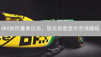 OKX如何重拳出击，狙击加密货币市场操纵？
